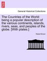 The Countries of the World being a popular description of the various continents islands rivers seas and peoples of the globe