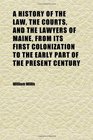 A History of the Law the Courts and the Lawyers of Maine From Its First Colonization to the Early Part of the Present Century