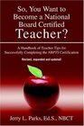 So You Want to Become a National Board Certified Teacher  A Handbook of Teacher Tips for Successfully Completing the NBPTS Certification