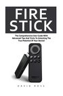 Fire Stick The Comprehensive User Guide With Advanced Tips And Tricks To Unlocking The True Potential Of Your Device