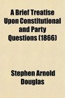 A Brief Treatise Upon Constitutional and Party Questions