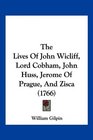 The Lives Of John Wicliff Lord Cobham John Huss Jerome Of Prague And Zisca