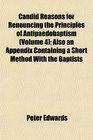 Candid Reasons for Renouncing the Principles of Antipaedobaptism  Also an Appendix Containing a Short Method With the Baptists