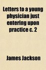 Letters to a young physician just entering upon practice c 2