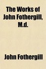The Works of John Fothergill Md
