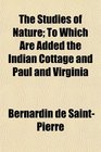 The Studies of Nature  To Which Are Added the Indian Cottage and Paul and Virginia