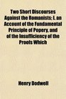 Two Short Discourses Against the Romanists I an Account of the Fundamental Principle of Popery and of the Insufficiency of the Proofs Which