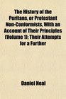 The History of the Puritans or Protestant NonConformists With an Account of Their Principles  Their Attempts for a Further