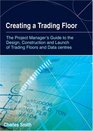 Creating a Trading Floor The Project Manager's Guide to the Design Construction and Launch of Trading Floors and Data Centers