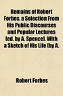 Remains of Robert Forbes a Selection From His Public Discourses and Popular Lectures  With a Sketch of His Life by A