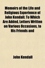 Memoirs of the Life and Religious Experience of John Kendall To Which Are Added Letters Written on Various Occasions to His Friends and