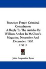 Francisco Ferrer Criminal Conspirator A Reply To The Articles By William Archer In McClure's Magazine November And December 1910