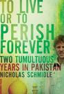 To Live or to Perish Forever Two Tumultuous Years in Pakistan