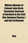 Military Memoir of Colonel John Birch Sometime Governor of Hereford in the Civil War Between Charles I and the Parliament