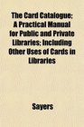 The Card Catalogue A Practical Manual for Public and Private Libraries Including Other Uses of Cards in Libraries