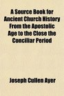 A Source Book for Ancient Church History From the Apostolic Age to the Close the Conciliar Period