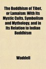 The Buddhism of Tibet or Lamaism With Its Mystic Cults Symbolism and Mythology and in Its Relation to Indian Buddhism