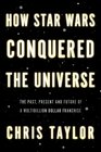 How Star Wars Conquered the Universe The Past Present and Future of a Four Billion Dollar Franchise