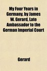 My Four Years in Germany by James W Gerard Late Ambassador to the German Imperial Court