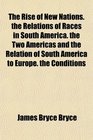 The Rise of New Nations the Relations of Races in South America the Two Americas and the Relation of South America to Europe the Conditions