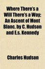 Where There's a Will There's a Way An Ascent of Mont Blanc by C Hudson and Es Kennedy