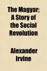 The Magyar A Story of the Social Revolution