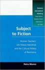 Subject to Fiction Women Teachers' Life History Narratives and Cultural Politics of Resistance
