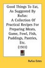 Good Things To Eat As Suggested By Rufus A Collection Of Practical Recipes For Preparing Meats Game Fowl Fish Puddings Pastries Etc