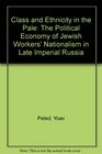 Class and Ethnicity in the Pale The Political Economy of Jewish Workers' Nationalism in Late Imperial Russia