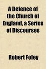 A Defence of the Church of England a Series of Discourses