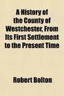 A History of the County of Westchester From Its First Settlement to the Present Time