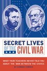 Secret Lives of the Civil War What Your Teachers Never Told You About the War Between the States