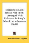 Exercises In Latin Syntax And Idiom Arranged With Reference To Roby's School Latin Grammar