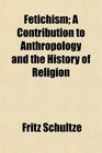 Fetichism A Contribution to Anthropology and the History of Religion