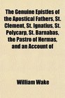 The Genuine Epistles of the Apostical Fathers St Clement St Ignatius St Polycarp St Barnabas the Pastro of Hermas and an Account of