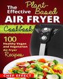 The Effective Plant-Based Air Fryer Cookbook: 100 Healthy Vegan and Vegetarian Air Fryer Recipes