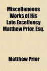 Miscellaneous Works of His Late Excellency Matthew Prior Esq