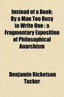 Instead of a Book; By a Man Too Busy to Write One: a Fragmentary Exposition of Philosophical Anarchism