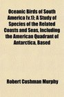 Oceanic Birds of South America  A Study of Species of the Related Coasts and Seas Including the American Quadrant of Antarctica Based