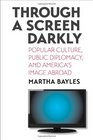 Through a Screen Darkly Popular Culture Public Diplomacy and America's Image Abroad