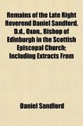 Remains of the Late Right Reverend Daniel Sandford Dd Oxon Bishop of Edinburgh in the Scottish Episcopal Church Including Extracts From