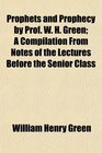 Prophets and Prophecy by Prof W H Green A Compilation From Notes of the Lectures Before the Senior Class