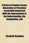 A Series of Popular Essays Illustrative of Principles Essentially Connected With the Improvement of the Understanding the Imagination and