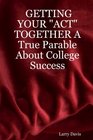 GETTING YOUR ACT TOGETHER A True Parable About College Success