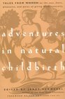 Adventures in Natural Childbirth: Tales from Women on the Joys, Fears, Pleasures, and Pains of Giving Birth Naturally