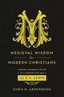 Medieval Wisdom for Modern Christians Finding Authentic Faith in a Forgotten Age with C S Lewis