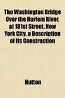 The Washington Bridge Over the Harlem River at 181st Street New York City a Description of Its Construction