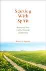 Starting with Spirit Nurturing Your Call to Pastoral Leadership