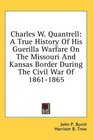 Charles W. Quantrell: A True History Of His Guerilla Warfare On The Missouri And Kansas Border During The Civil War Of 1861-1865