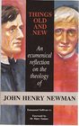 Things Old and New An Ecumenical Reflection on the Theology of John Henry Newman